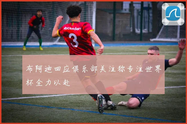 布阿迪回应俱乐部关注称专注世界杯全力以赴