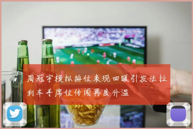 周冠宇模拟排位表现回暖引发法拉利车手席位传闻再度升温