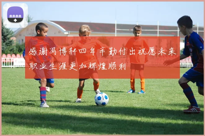 感谢冯博轩四年辛勤付出祝愿未来职业生涯更加辉煌顺利