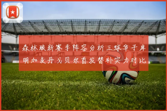森林狼新赛季阵容分析三球华子库明加麦丹戈贝尔首发替补实力对比