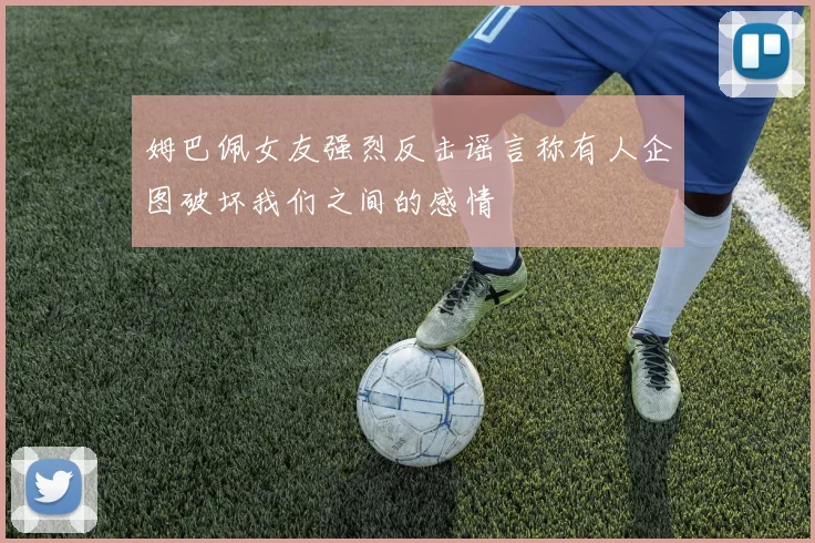 姆巴佩女友强烈反击谣言称有人企图破坏我们之间的感情
