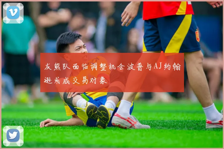 灰熊队面临调整机会波普与AJ约翰逊或成交易对象