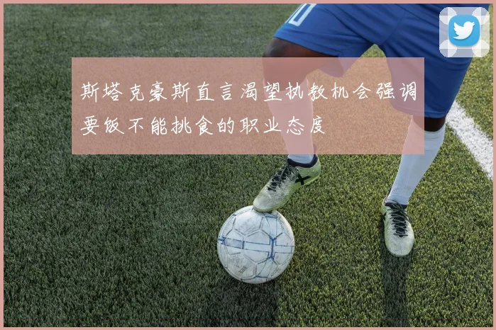 斯塔克豪斯直言渴望执教机会强调要饭不能挑食的职业态度
