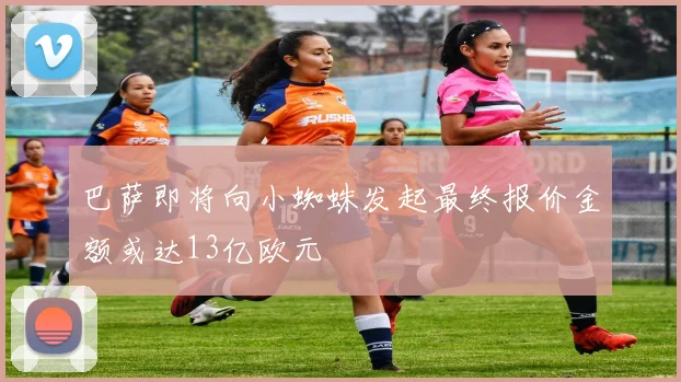 巴萨即将向小蜘蛛发起最终报价金额或达13亿欧元