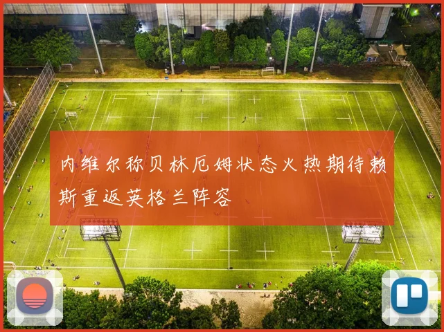 内维尔称贝林厄姆状态火热期待赖斯重返英格兰阵容