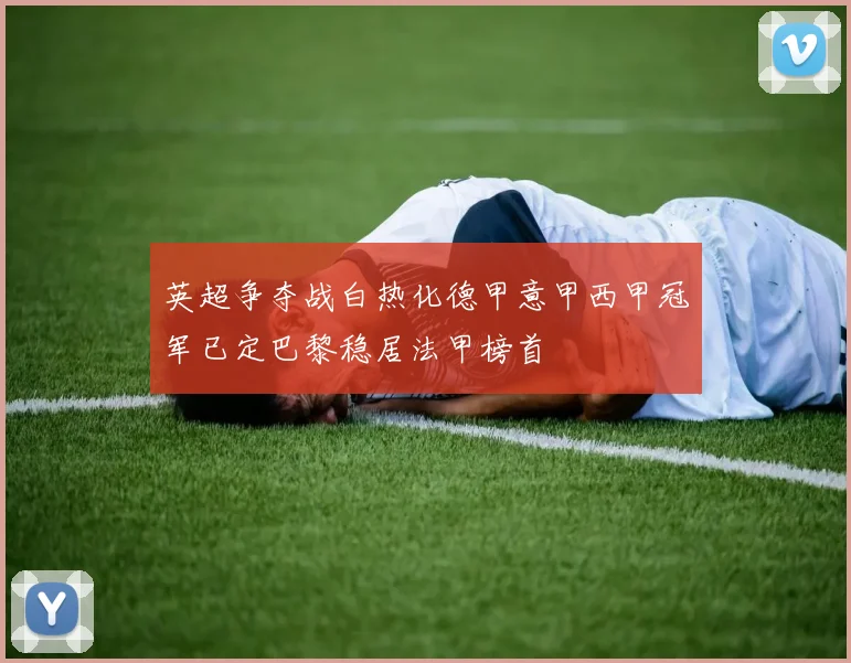 英超争夺战白热化德甲意甲西甲冠军已定巴黎稳居法甲榜首