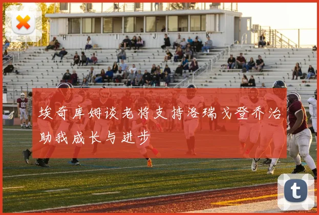 埃奇库姆谈老将支持洛瑞戈登乔治助我成长与进步