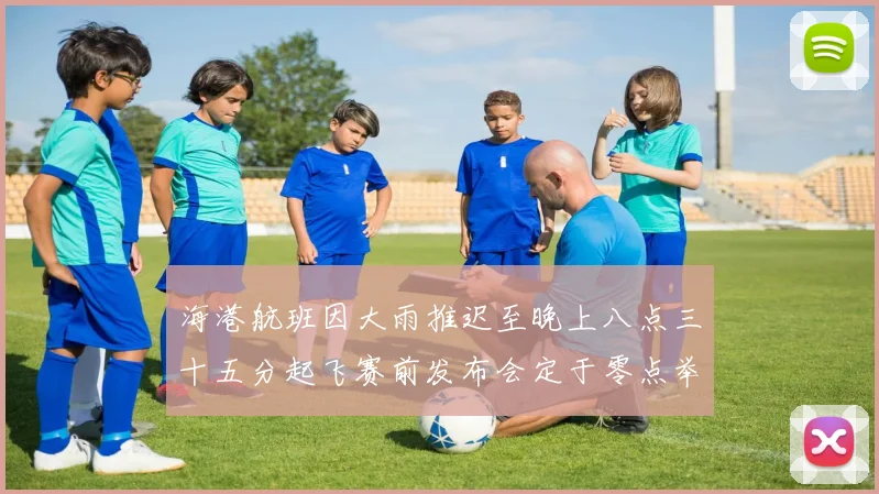 海港航班因大雨推迟至晚上八点三十五分起飞赛前发布会定于零点举行