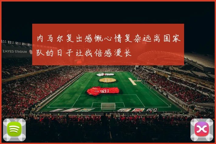 内马尔复出感慨心情复杂远离国家队的日子让我倍感漫长