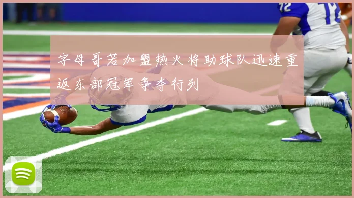 字母哥若加盟热火将助球队迅速重返东部冠军争夺行列