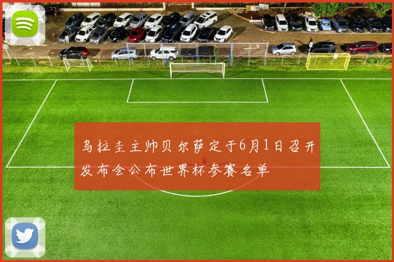 乌拉圭主帅贝尔萨定于6月1日召开发布会公布世界杯参赛名单