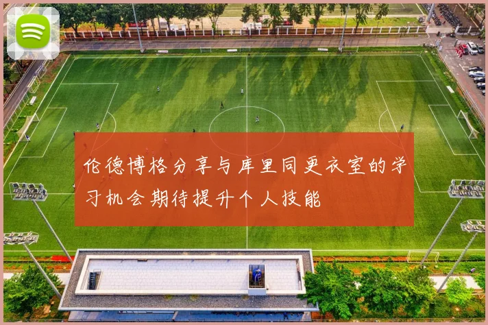 伦德博格分享与库里同更衣室的学习机会期待提升个人技能