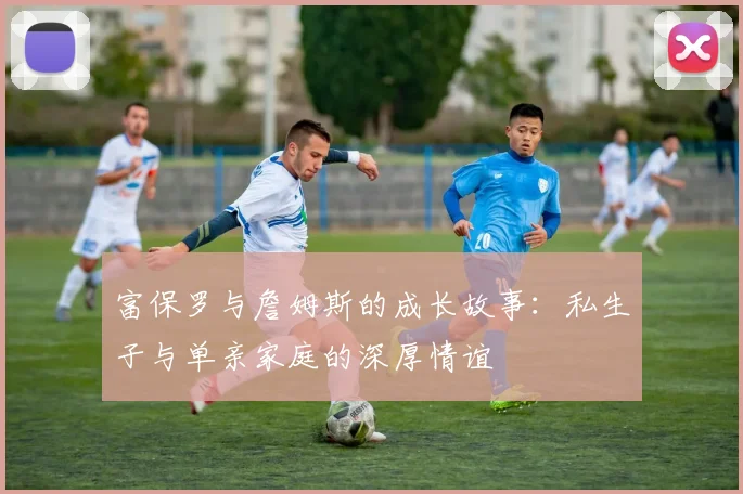 富保罗与詹姆斯的成长故事：私生子与单亲家庭的深厚情谊