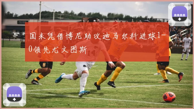 国米凭借博尼助攻迪马尔科进球1-0领先尤文图斯