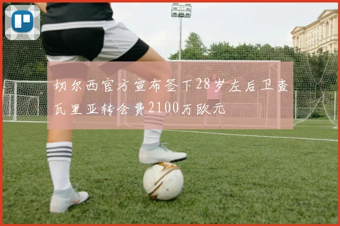 切尔西官方宣布签下28岁左后卫查瓦里亚转会费2100万欧元