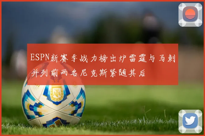 ESPN新赛季战力榜出炉雷霆与马刺并列前两名尼克斯紧随其后