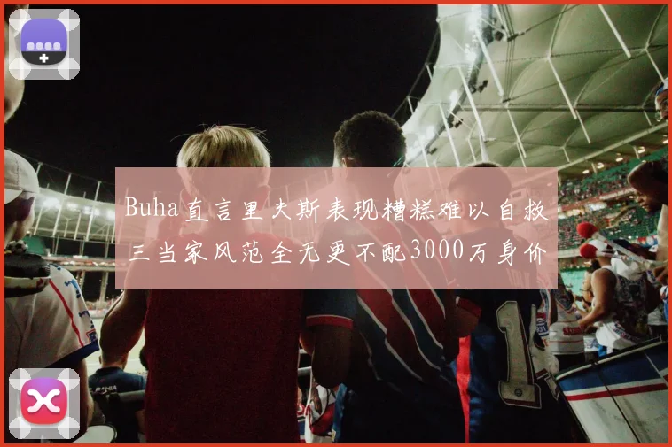 Buha直言里夫斯表现糟糕难以自救三当家风范全无更不配3000万身价