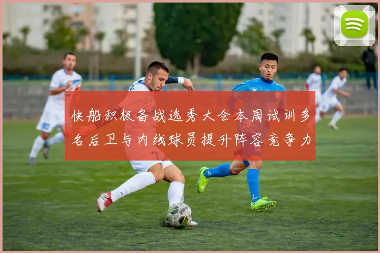 快船积极备战选秀大会本周试训多名后卫与内线球员提升阵容竞争力