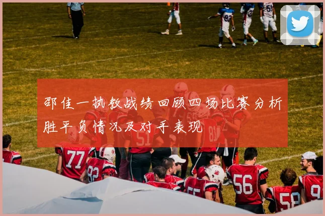 邵佳一执教战绩回顾四场比赛分析胜平负情况及对手表现