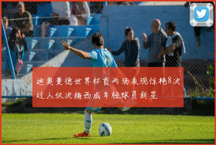 迪奥曼德世界杯首两场表现惊艳8次过人仅次梅西成年轻球员新星