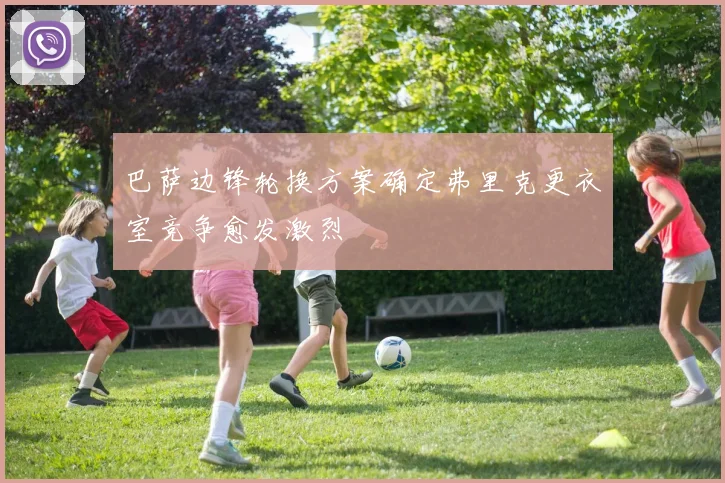 巴萨边锋轮换方案确定弗里克更衣室竞争愈发激烈